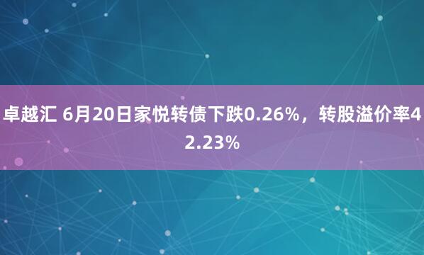 卓越汇 6月20日家悦转债下跌0.26%，转股溢价率42.23%