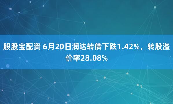 股股宝配资 6月20日润达转债下跌1.42%，转股溢价率28.08%