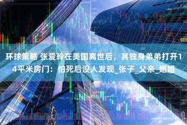 环球策略 张爱玲在美国离世后，其独身弟弟打开14平米房门：怕死后没人发现_张子_父亲_姐姐