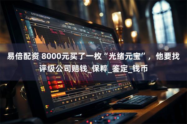 易倍配资 8000元买了一枚“光绪元宝”，他要找评级公司赔钱_保粹_鉴定_钱币