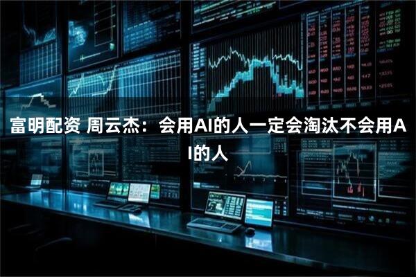 富明配资 周云杰：会用AI的人一定会淘汰不会用AI的人