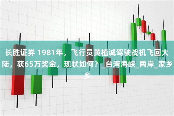长胜证券 1981年，飞行员黄植诚驾驶战机飞回大陆，获65万奖金，现状如何？_台湾海峡_两岸_家乡