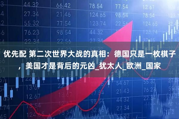 优先配 第二次世界大战的真相：德国只是一枚棋子，美国才是背后的元凶_犹太人_欧洲_国家