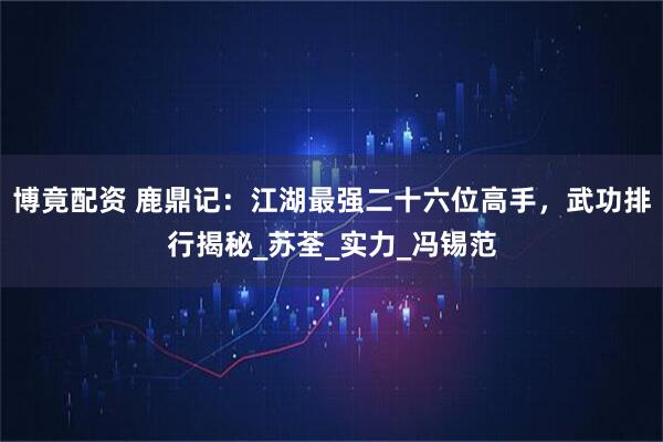 博竟配资 鹿鼎记：江湖最强二十六位高手，武功排行揭秘_苏荃_实力_冯锡范