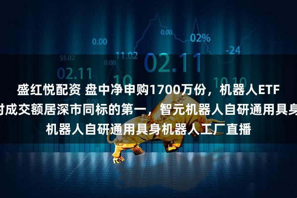 盛红悦配资 盘中净申购1700万份，机器人ETF（159770）实时成交额居深市同标的第一，智元机器人自研通用具身机器人工厂直播