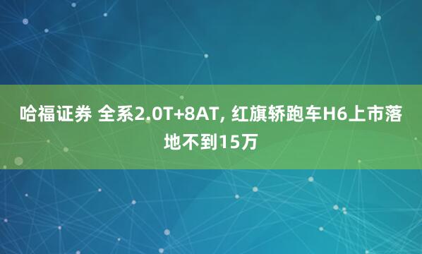 哈福证券 全系2.0T+8AT, 红旗轿跑车H6上市落地不到15万