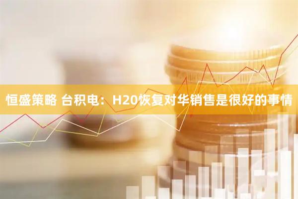恒盛策略 台积电：H20恢复对华销售是很好的事情