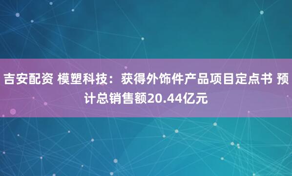吉安配资 模塑科技：获得外饰件产品项目定点书 预计总销售额20.44亿元