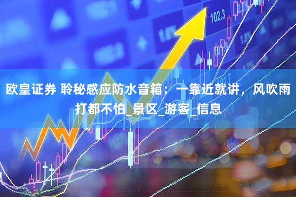 欧皇证券 聆秘感应防水音箱：一靠近就讲，风吹雨打都不怕_景区_游客_信息