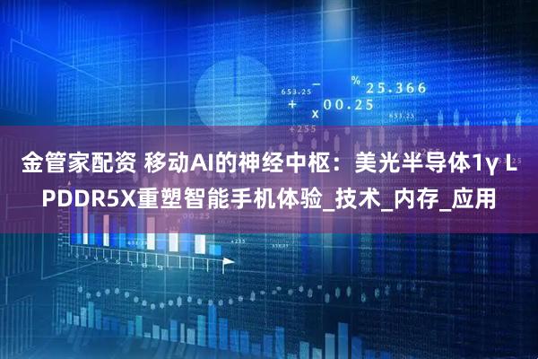 金管家配资 移动AI的神经中枢：美光半导体1γ LPDDR5X重塑智能手机体验_技术_内存_应用