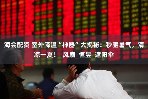海会配资 室外降温“神器”大揭秘：秒驱暑气，清凉一夏！_风扇_恒昱_遮阳伞