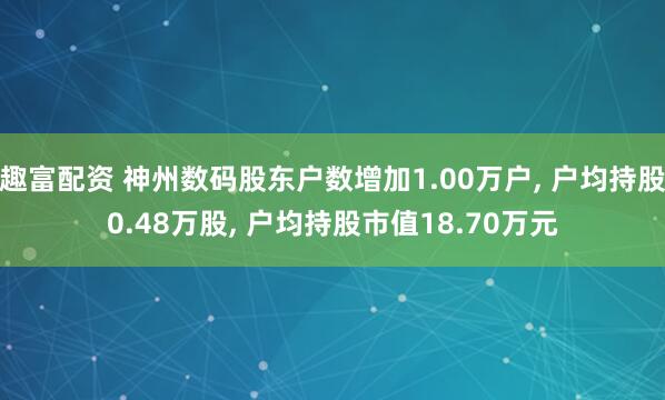 趣富配资 神州数码股东户数增加1.00万户, 户均持股0.48万股, 户均持股市值18.70万元