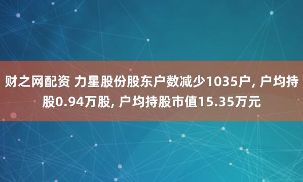 财之网配资 力星股份股东户数减少1035户, 户均持股0.94万股, 户均持股市值15.35万元