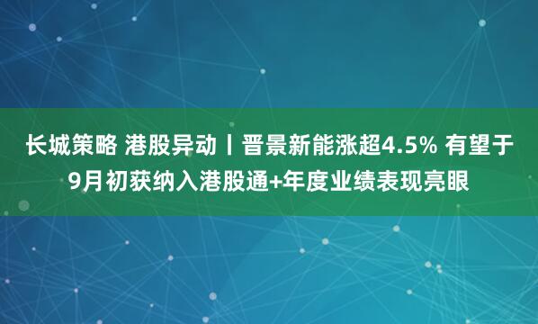 长城策略 港股异动丨晋景新能涨超4.5% 有望于9月初获纳入港股通+年度业绩表现亮眼