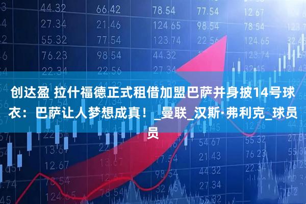 创达盈 拉什福德正式租借加盟巴萨并身披14号球衣：巴萨让人梦想成真！_曼联_汉斯·弗利克_球员