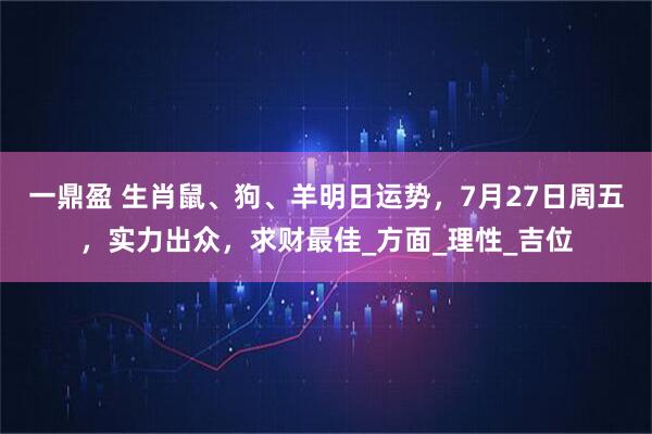 一鼎盈 生肖鼠、狗、羊明日运势，7月27日周五，实力出众，求财最佳_方面_理性_吉位