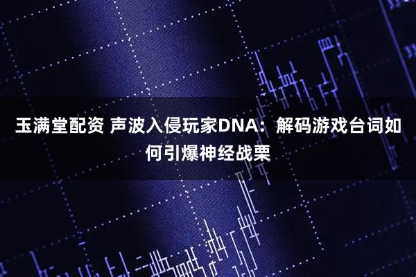 玉满堂配资 声波入侵玩家DNA：解码游戏台词如何引爆神经战栗
