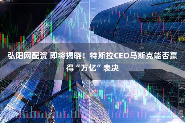 弘阳网配资 即将揭晓！特斯拉CEO马斯克能否赢得“万亿”表决