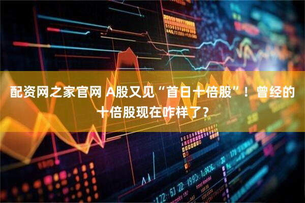 配资网之家官网 A股又见“首日十倍股”！曾经的十倍股现在咋样了？