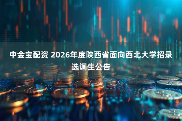 中金宝配资 2026年度陕西省面向西北大学招录选调生公告