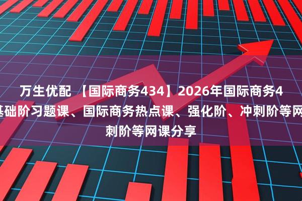 万生优配 【国际商务434】2026年国际商务434 含基础阶习题课、国际商务热点课、强化阶、冲刺阶等网课分享