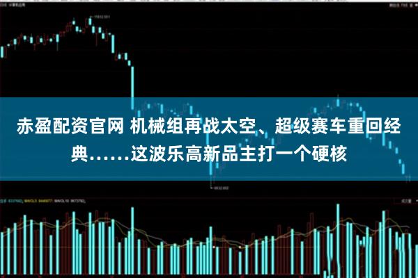 赤盈配资官网 机械组再战太空、超级赛车重回经典……这波乐高新品主打一个硬核