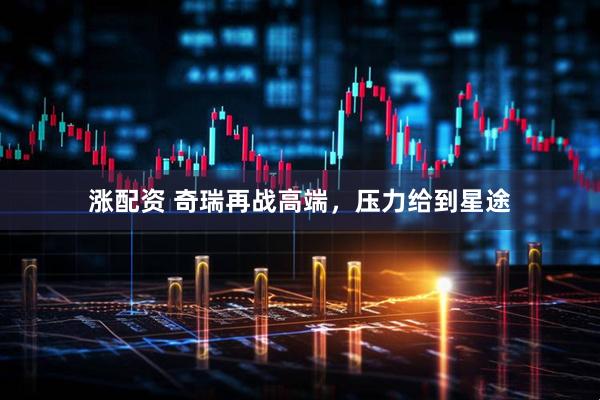 涨配资 奇瑞再战高端，压力给到星途