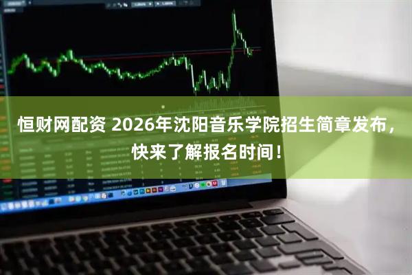 恒财网配资 2026年沈阳音乐学院招生简章发布，快来了解报名时间！