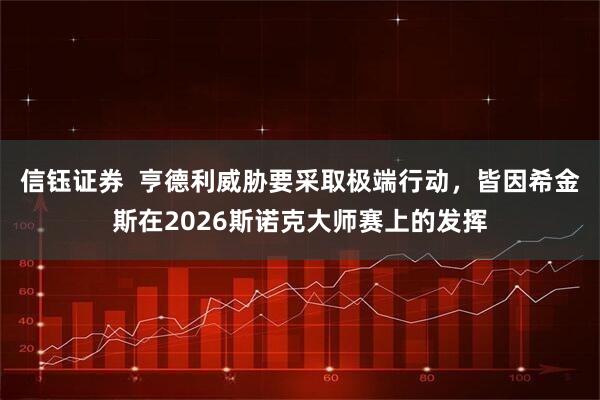 信钰证券  亨德利威胁要采取极端行动，皆因希金斯在2026斯诺克大师赛上的发挥