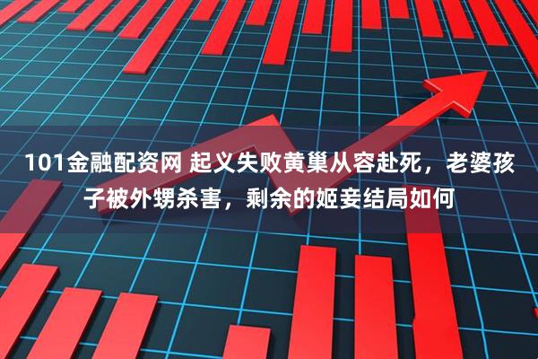 101金融配资网 起义失败黄巢从容赴死，老婆孩子被外甥杀害，剩余的姬妾结局如何