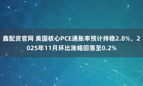 鑫配资官网 美国核心PCE通胀率预计持稳2.8%，2025年11月环比涨幅回落至0.2%