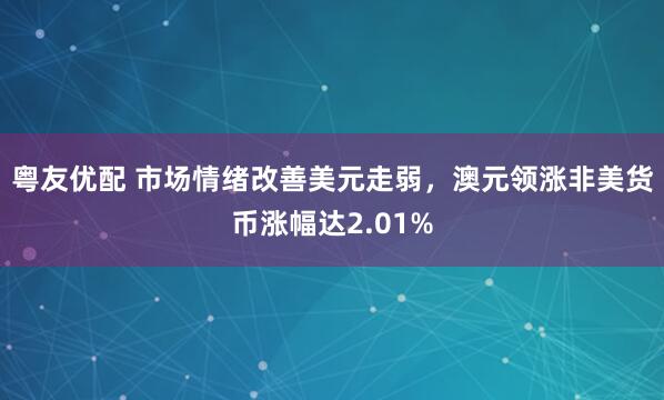 粤友优配 市场情绪改善美元走弱，澳元领涨非美货币涨幅达2.01%
