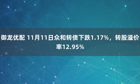 御龙优配 11月11日众和转债下跌1.17%，转股溢价率12.95%