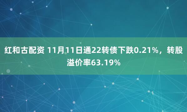 红和古配资 11月11日通22转债下跌0.21%，转股溢价率63.19%