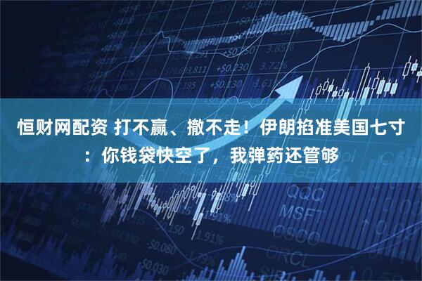 恒财网配资 打不赢、撤不走！伊朗掐准美国七寸：你钱袋快空了，我弹药还管够