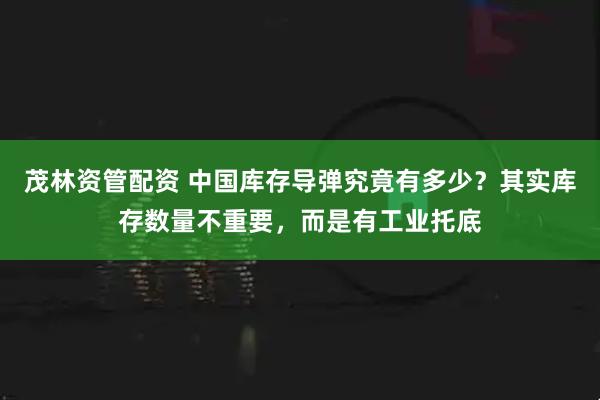茂林资管配资 中国库存导弹究竟有多少？其实库存数量不重要，而是有工业托底