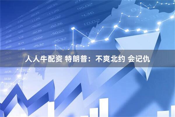 人人牛配资 特朗普：不爽北约 会记仇