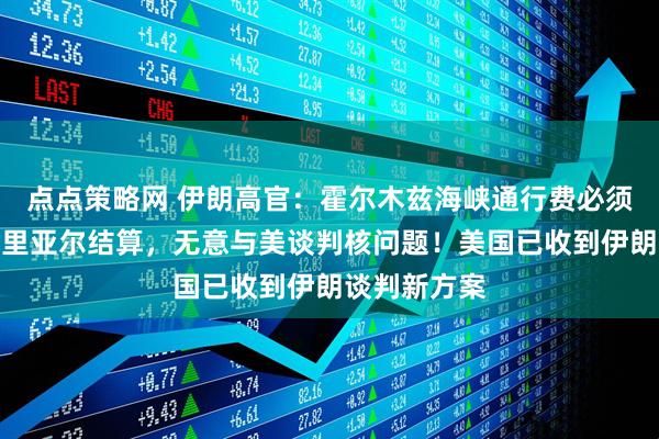 点点策略网 伊朗高官：霍尔木兹海峡通行费必须以本国货币里亚尔结算，无意与美谈判核问题！美国已收到伊朗谈判新方案