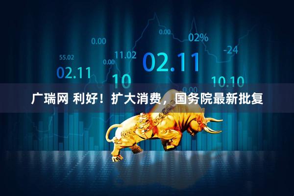 广瑞网 利好！扩大消费，国务院最新批复