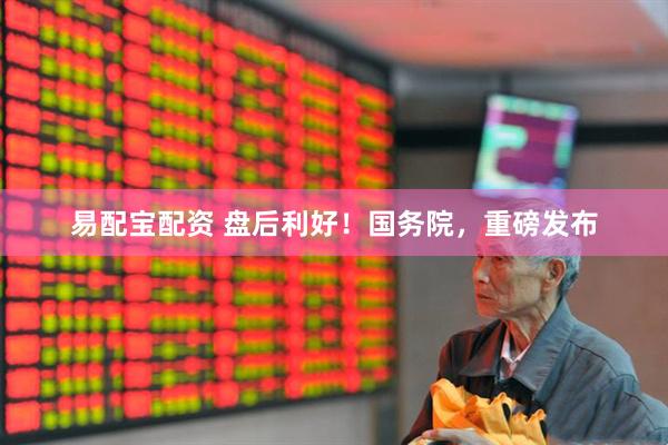 易配宝配资 盘后利好！国务院，重磅发布